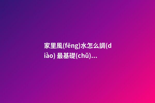 家里風(fēng)水怎么調(diào) 最基礎(chǔ)的風(fēng)水講究